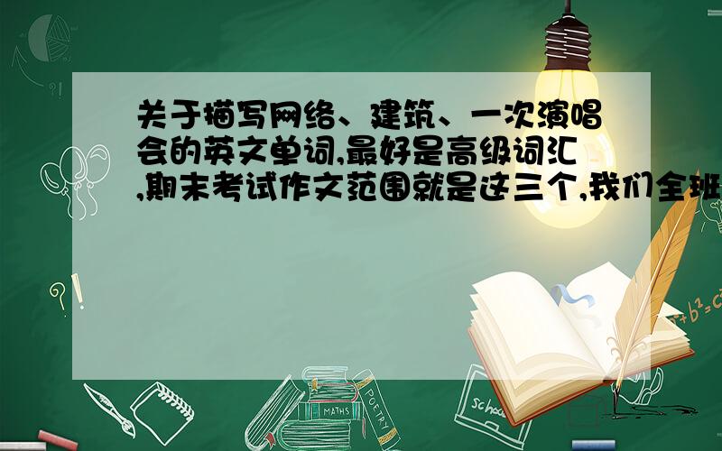 关于描写网络、建筑、一次演唱会的英文单词,最好是高级词汇,期末考试作文范围就是这三个,我们全班同学都指着这些词汇呢,