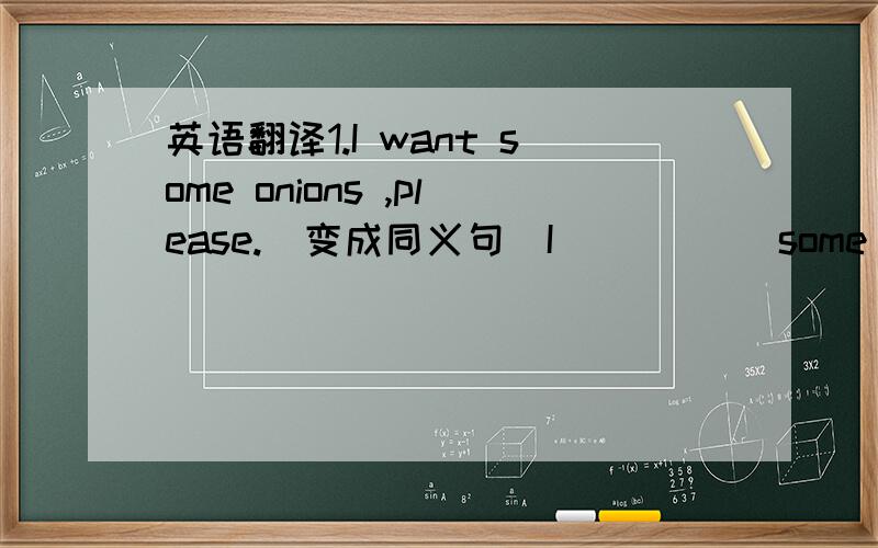 英语翻译1.I want some onions ,please.（变成同义句）I __ __ some onions,please.2.I did like a large pizza.(对a large提问)