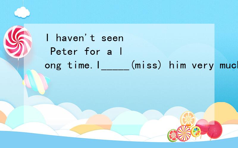 I haven't seen Peter for a long time.I_____(miss) him very much.