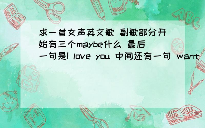 求一首女声英文歌 副歌部分开始有三个maybe什么 最后一句是I love you 中间还有一句 want to say goodbye