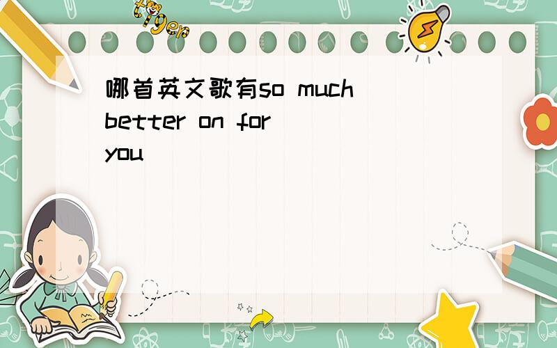 哪首英文歌有so much better on for you