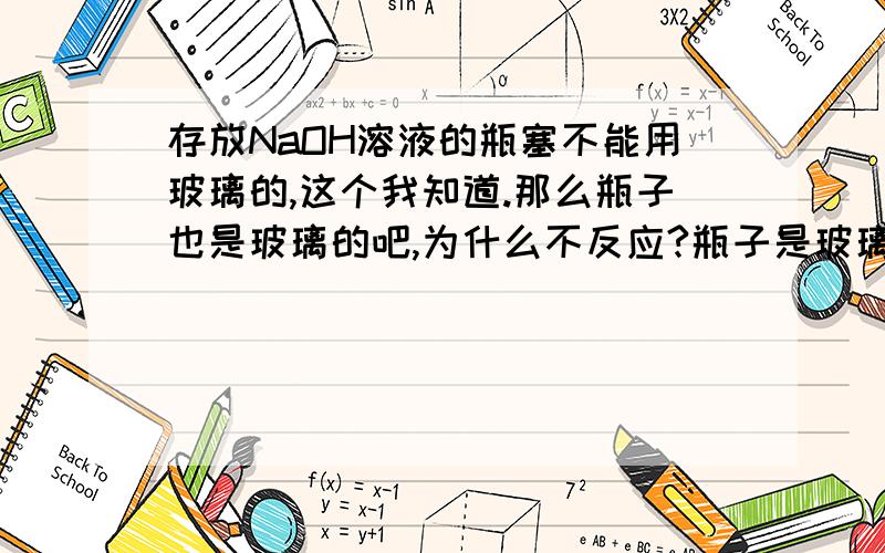 存放NaOH溶液的瓶塞不能用玻璃的,这个我知道.那么瓶子也是玻璃的吧,为什么不反应?瓶子是玻璃做的吗？（如果是，那为什么还存放NaOH呢？如果不是，那又是什么做的呢？）