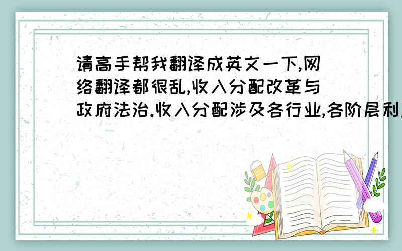 请高手帮我翻译成英文一下,网络翻译都很乱,收入分配改革与政府法治.收入分配涉及各行业,各阶层利益.为促进社会公平正义,必须用改革的手段重新分配现有利益格局. 在现有法律和政策基