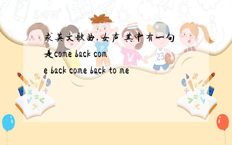 求英文歌曲,女声 其中有一句是come back come back come back to me