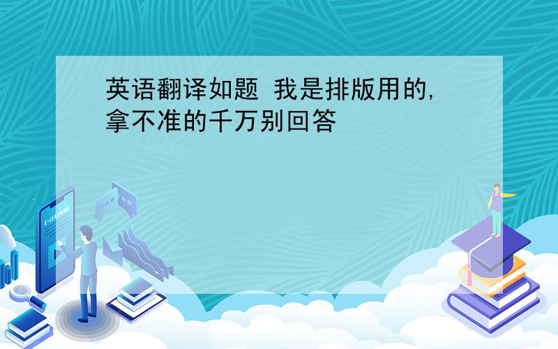 英语翻译如题 我是排版用的,拿不准的千万别回答