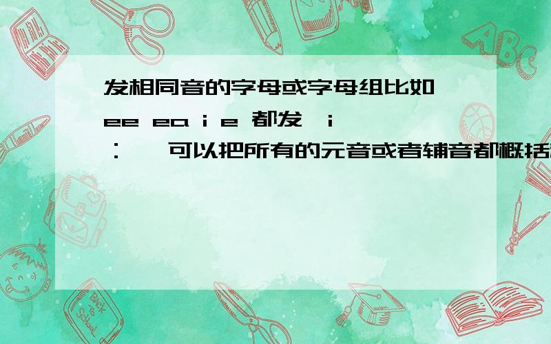 发相同音的字母或字母组比如 ee ea i e 都发【i：】 可以把所有的元音或者辅音都概括起来吗