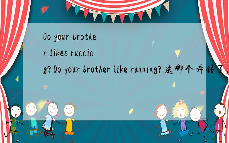 Do your brother likes running?Do your brother like running?选哪个弄错了，开头是Does