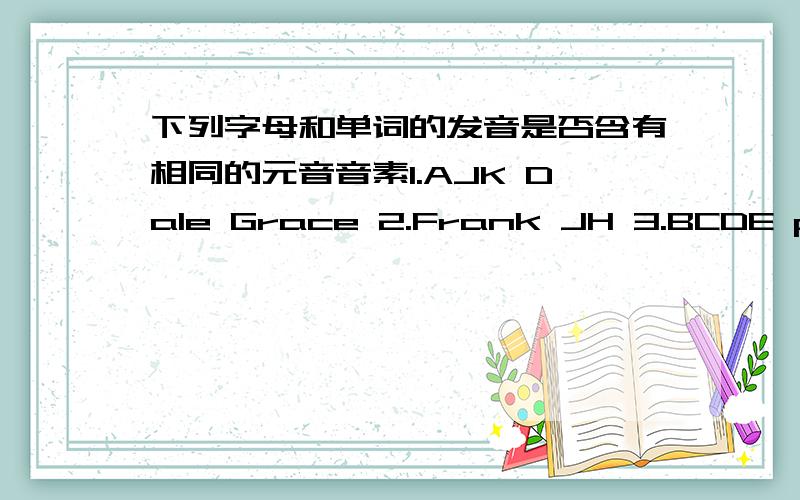 下列字母和单词的发音是否含有相同的元音音素1.AJK Dale Grace 2.Frank JH 3.BCDE pen 4.FLN red yellow5.I hi white is 6.quilt it this 7.O OK 8.QUW9.blue ruler 10.O oranger