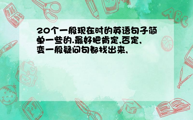 20个一般现在时的英语句子简单一些的.最好把肯定,否定,变一般疑问句都找出来,