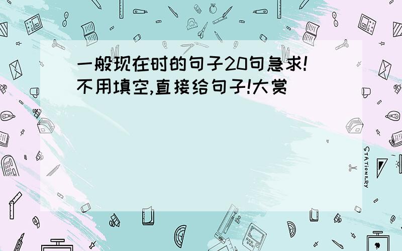 一般现在时的句子20句急求!不用填空,直接给句子!大赏