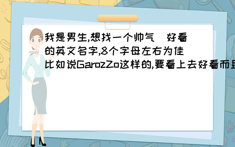 我是男生,想找一个帅气\好看的英文名字,8个字母左右为佳比如说GarozZo这样的,要看上去好看而且读出来好听的名字~