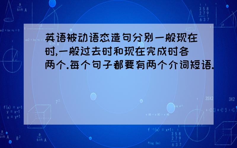 英语被动语态造句分别一般现在时,一般过去时和现在完成时各两个.每个句子都要有两个介词短语.