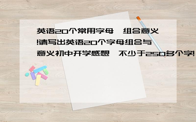 英语20个常用字母,组合意义!请写出英语20个字母组合与意义初中开学感想,不少于250多个字!