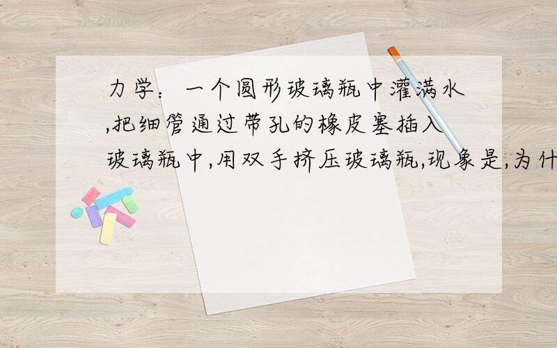 力学：一个圆形玻璃瓶中灌满水,把细管通过带孔的橡皮塞插入玻璃瓶中,用双手挤压玻璃瓶,现象是,为什么