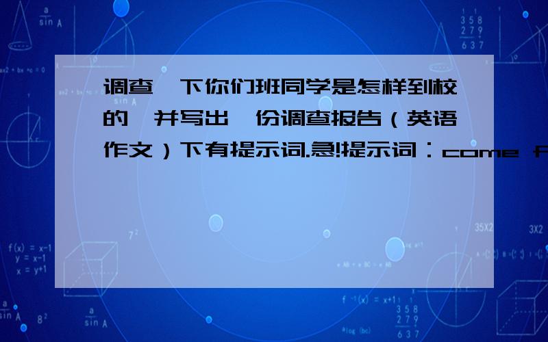 调查一下你们班同学是怎样到校的,并写出一份调查报告（英语作文）下有提示词.急!提示词：come from different places,some of them,take buses,on foot,by bike,in parents'car.回答的好加5分