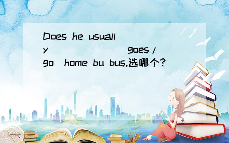 Does he usually ______(goes/go)home bu bus.选哪个?