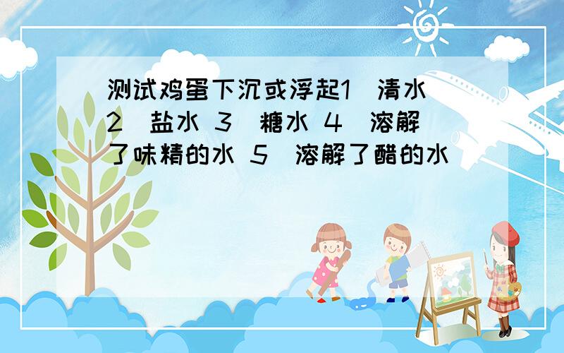 测试鸡蛋下沉或浮起1．清水 2．盐水 3．糖水 4．溶解了味精的水 5．溶解了醋的水