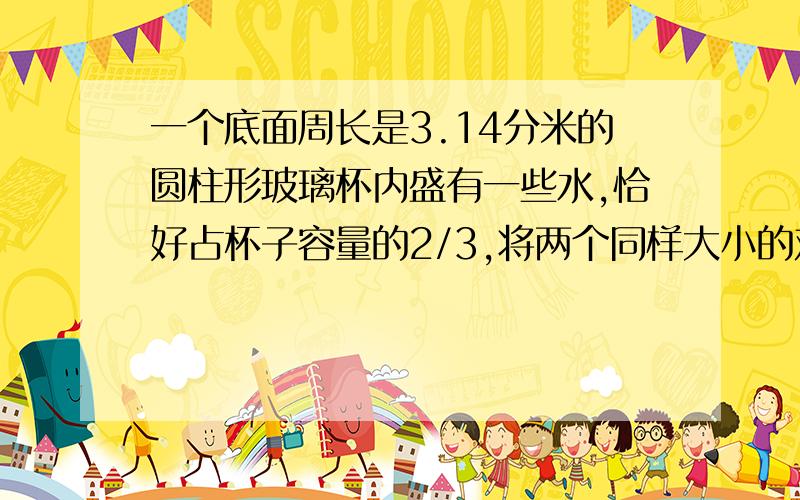 一个底面周长是3.14分米的圆柱形玻璃杯内盛有一些水,恰好占杯子容量的2/3,将两个同样大小的鸡蛋放入杯中,浸没在水里.这时水面上升8厘米,刚好与杯口平齐,求玻璃杯的容积?