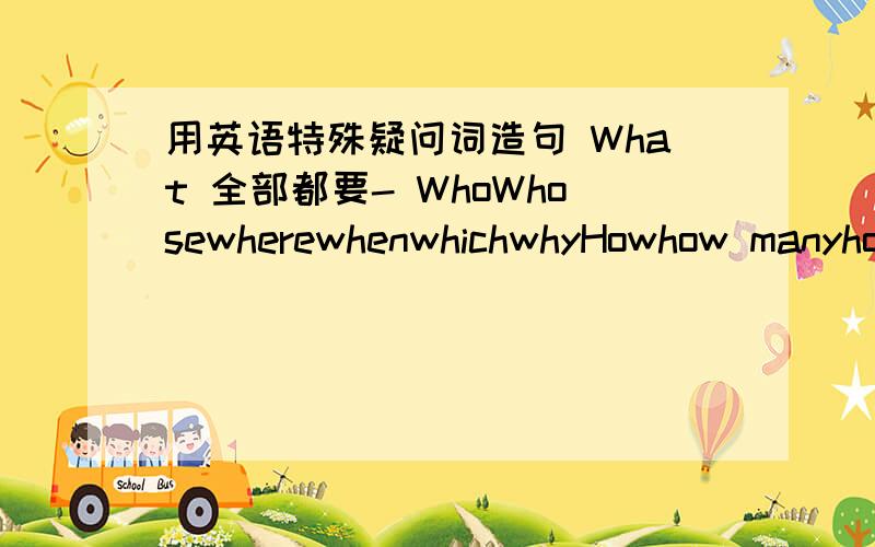 用英语特殊疑问词造句 What 全部都要- WhoWhosewherewhenwhichwhyHowhow manyhow muchhow old