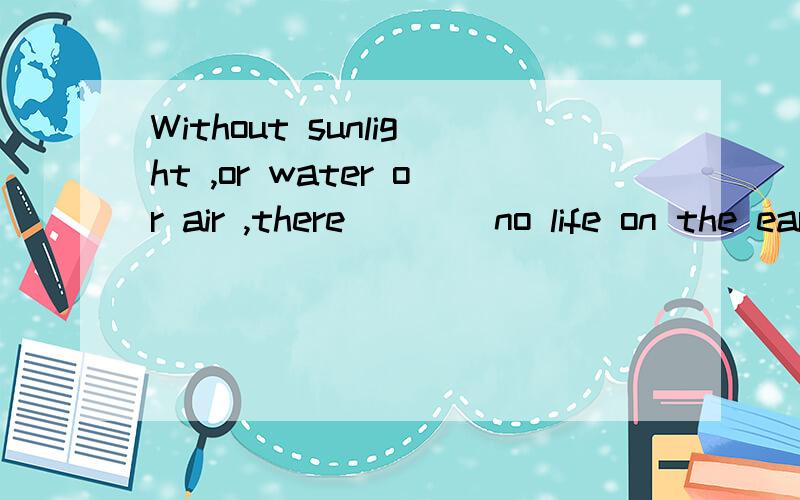 Without sunlight ,or water or air ,there ___ no life on the earth .A should be B would be请问AB两个选项有何区别?would/should/might/could +do表示对现在的虚拟.请问在would+do和should+do同时出现时改选那个呢?