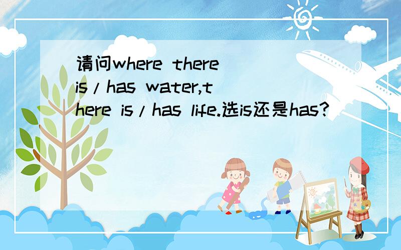 请问where there is/has water,there is/has life.选is还是has?