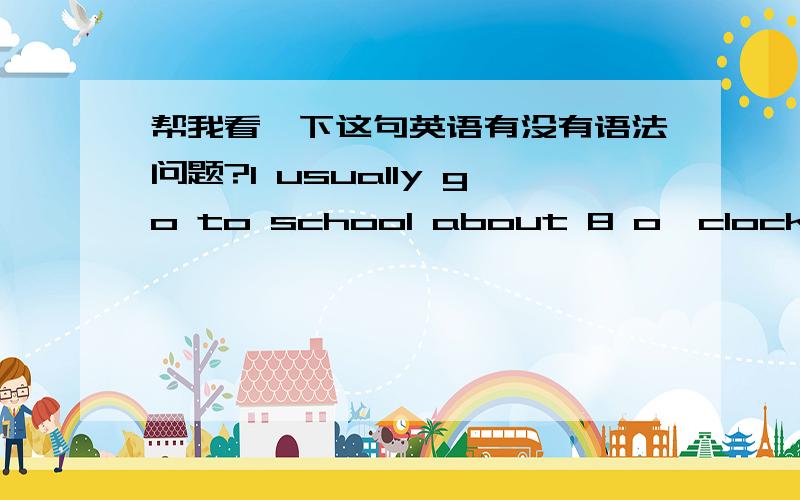 帮我看一下这句英语有没有语法问题?I usually go to school about 8 o'clock.