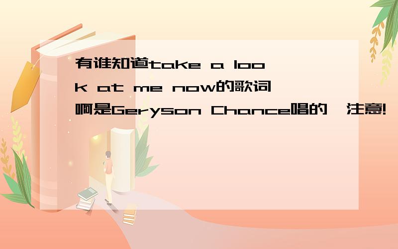 有谁知道take a look at me now的歌词啊是Geryson Chance唱的,注意!