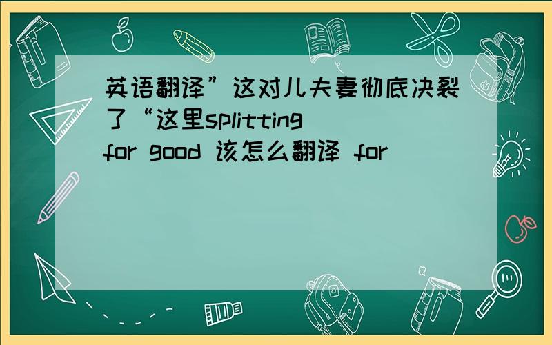 英语翻译”这对儿夫妻彻底决裂了“这里splitting for good 该怎么翻译 for