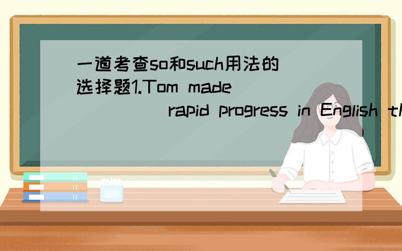 一道考查so和such用法的选择题1.Tom made _____rapid progress in English that before long he could write articles in English for an newspaper.A.much B.so C.such D.very为什么选C