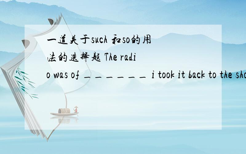 一道关于such 和so的用法的选择题 The radio was of ______ i took it back to the shop.a.too inferior quality that b.such inferior quality that c.quite inferior quality that d.so inferior quality that我想知道 为什么D 不可以呢 中
