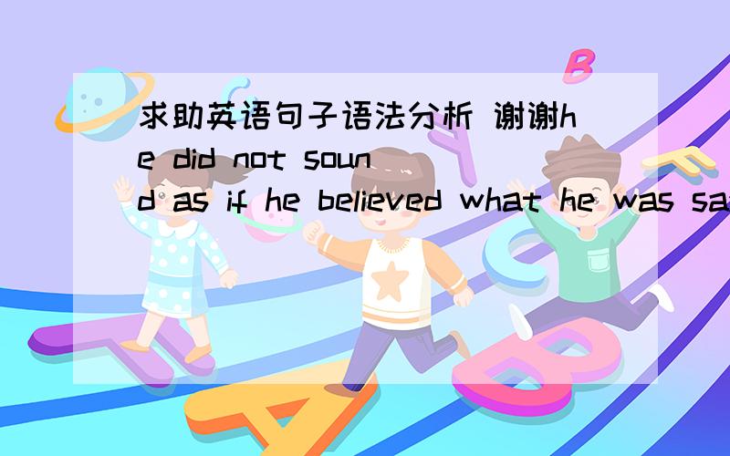 求助英语句子语法分析 谢谢he did not sound as if he believed what he was saying.求助 这句话的语法分析,尤其是as if 后面的部分,谢谢