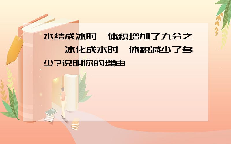 水结成冰时,体积增加了九分之一,冰化成水时,体积减少了多少?说明你的理由