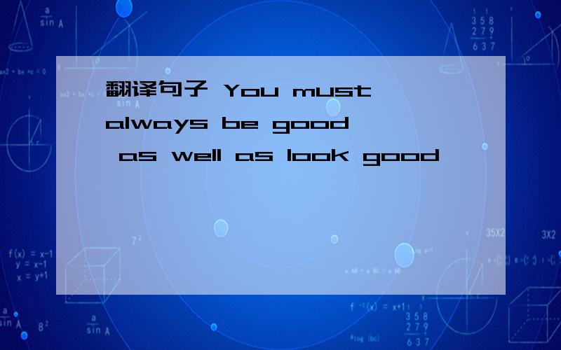 翻译句子 You must always be good as well as look good