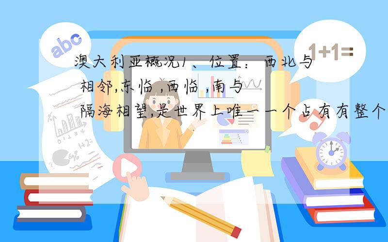 澳大利亚概况1、位置：西北与 相邻,东临 ,西临 ,南与 隔海相望,是世界上唯一一个占有有整个 的国家