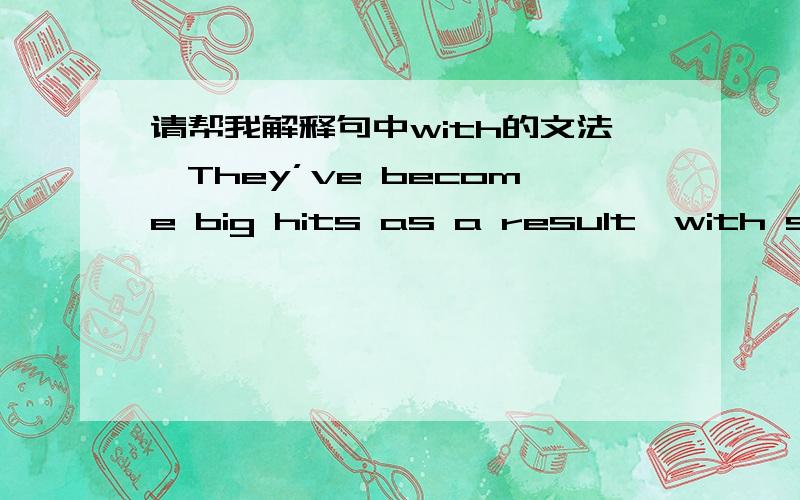 请帮我解释句中with的文法,They’ve become big hits as a result,with some even landing endorsement deals or becoming popular guests on TV shows.