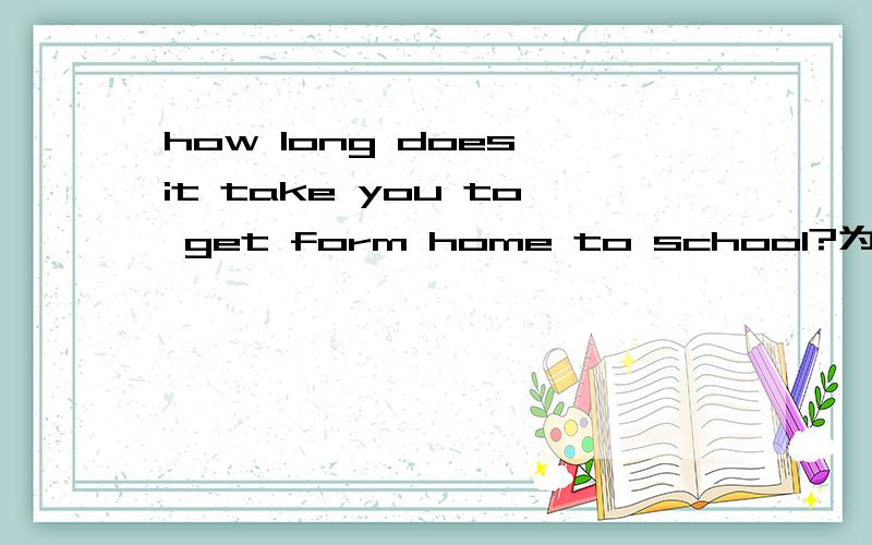 how long does it take you to get form home to school?为什么用does