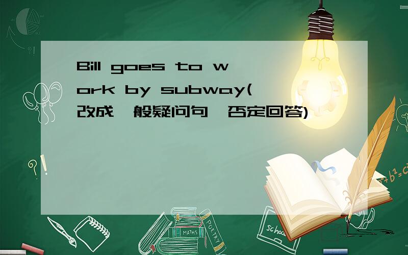 Bill goes to work by subway(改成一般疑问句,否定回答)