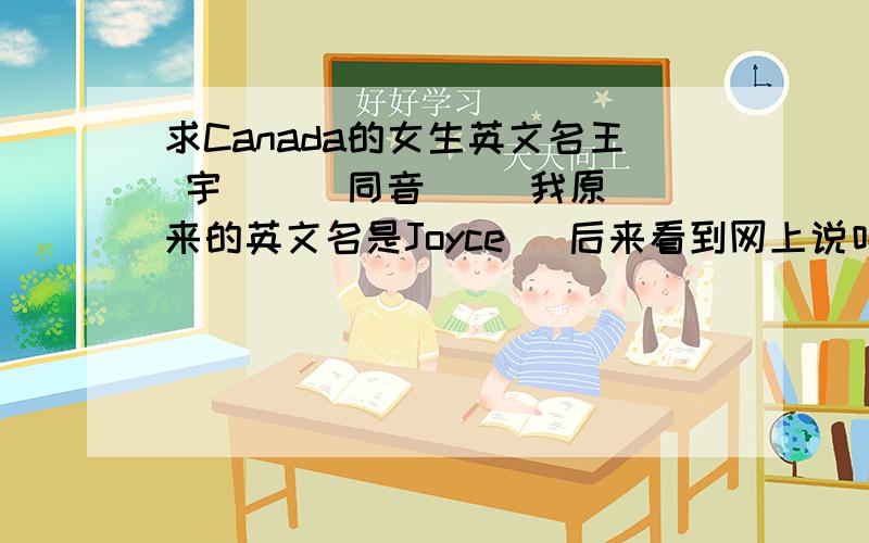 求Canada的女生英文名王 宇 瀞 （同音）   我原来的英文名是Joyce   后来看到网上说叫Mary Lucy 什么的名字就像中国叫张三李四这么平常,班上一叫有一大堆的、求英文名 大方得体就好,最主要是