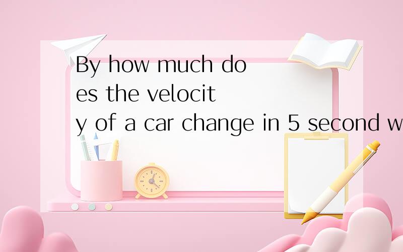 By how much does the velocity of a car change in 5 second when accelerating at 4m/s2.一道英文的物理加速度题.