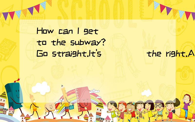 How can I get to the subway?Go straight.It's_____the right.A、in B、of C、on