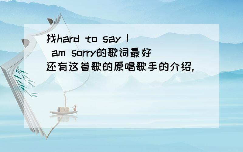 找hard to say I am sorry的歌词最好还有这首歌的原唱歌手的介绍,