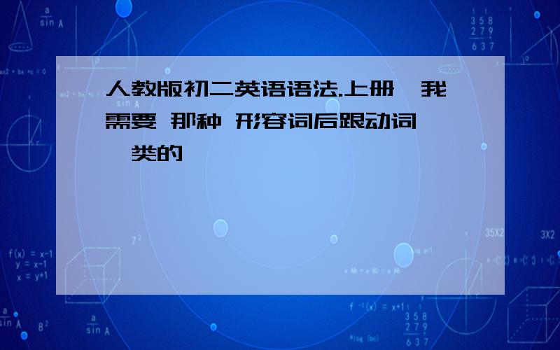 人教版初二英语语法.上册旳我需要 那种 形容词后跟动词 一类的,