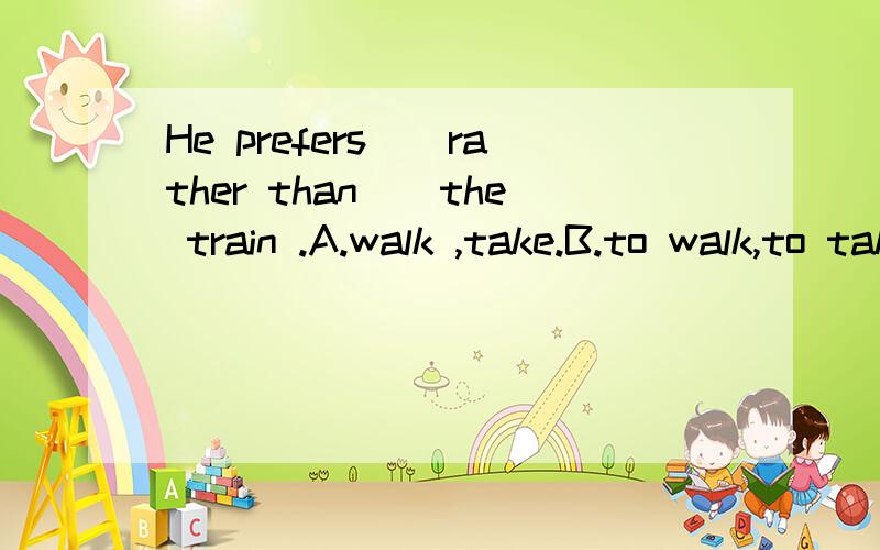 He prefers（）rather than（）the train .A.walk ,take.B.to walk,to take.C,to walk,take.D,walk,to tak