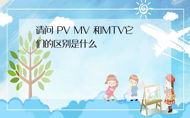 请问 PV MV 和MTV它们的区别是什么