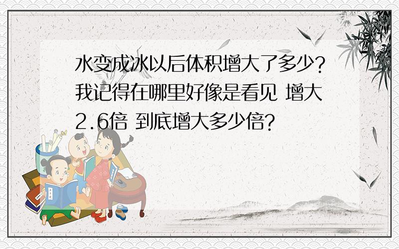 水变成冰以后体积增大了多少?我记得在哪里好像是看见 增大2.6倍 到底增大多少倍?