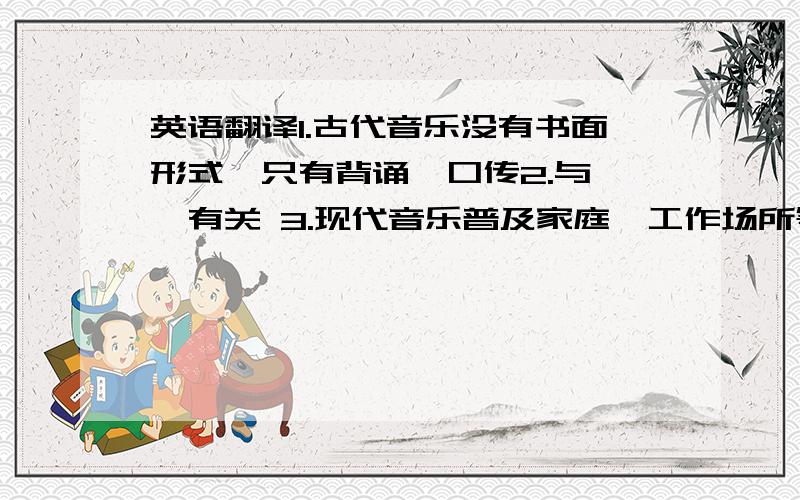 英语翻译1.古代音乐没有书面形式,只有背诵,口传2.与……有关 3.现代音乐普及家庭、工作场所等.