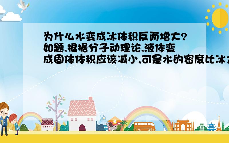 为什么水变成冰体积反而增大?如题,根据分子动理论,液体变成固体体积应该减小,可是水的密度比冰大,所以体积增大了,这是为什么?