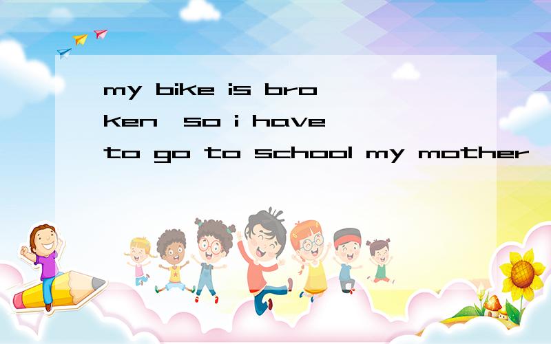 my bike is broken,so i have to go to school my mother's 为何用on快