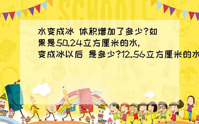 水变成冰 体积增加了多少?如果是50.24立方厘米的水,变成冰以后 是多少?12.56立方厘米的水呢?增加了百分之几?