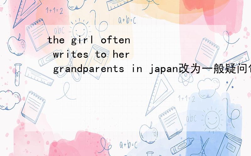 the girl often writes to her grandparents in japan改为一般疑问句